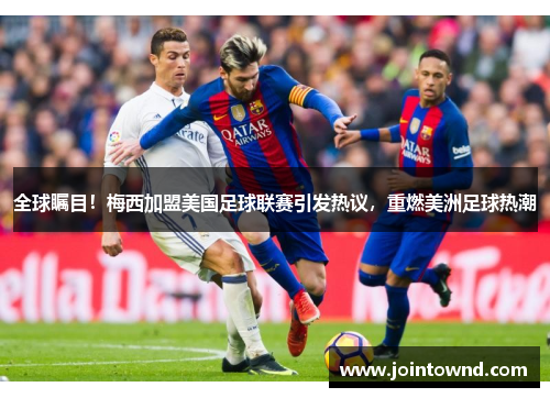 全球瞩目！梅西加盟美国足球联赛引发热议，重燃美洲足球热潮