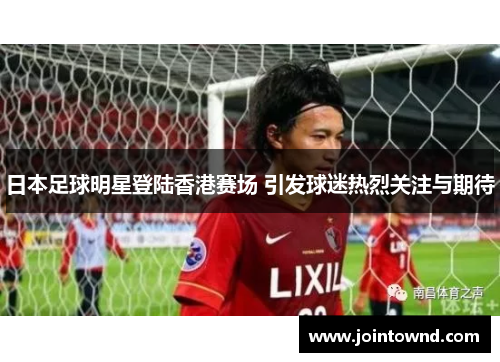 日本足球明星登陆香港赛场 引发球迷热烈关注与期待
