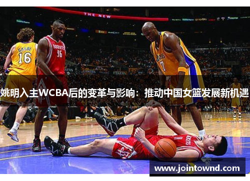 姚明入主WCBA后的变革与影响：推动中国女篮发展新机遇