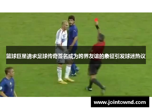 篮球巨星请求足球传奇签名成为跨界友谊的象征引发球迷热议