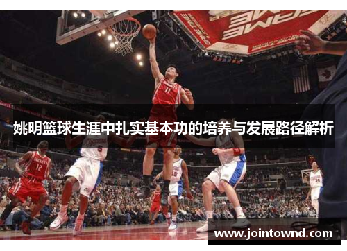 姚明篮球生涯中扎实基本功的培养与发展路径解析