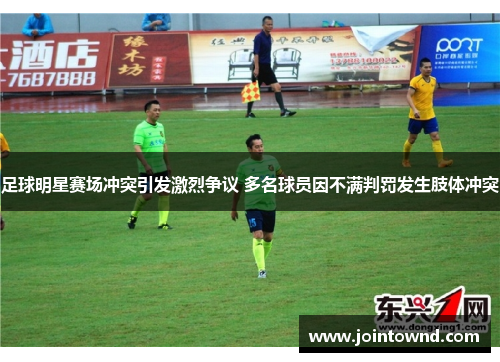 足球明星赛场冲突引发激烈争议 多名球员因不满判罚发生肢体冲突