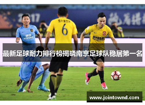 最新足球耐力排行榜揭晓南京足球队稳居第一名