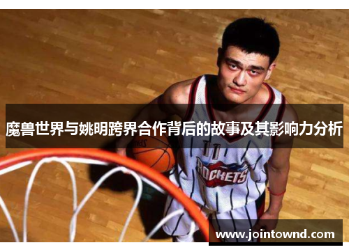 魔兽世界与姚明跨界合作背后的故事及其影响力分析