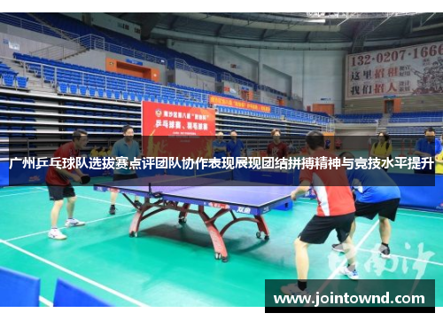 广州乒乓球队选拔赛点评团队协作表现展现团结拼搏精神与竞技水平提升