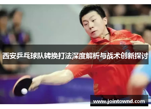 西安乒乓球队转换打法深度解析与战术创新探讨