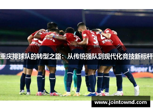 重庆排球队的转型之路：从传统强队到现代化竞技新标杆