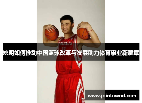 姚明如何推动中国篮球改革与发展助力体育事业新篇章