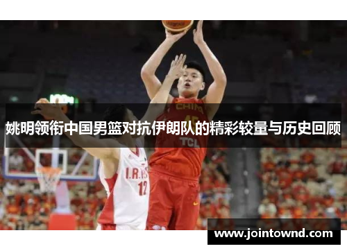 姚明领衔中国男篮对抗伊朗队的精彩较量与历史回顾