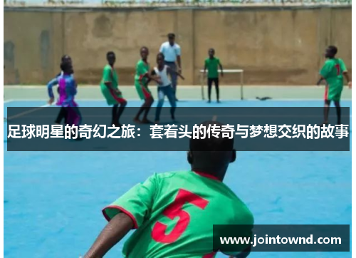 足球明星的奇幻之旅：套着头的传奇与梦想交织的故事