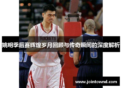 姚明季后赛辉煌岁月回顾与传奇瞬间的深度解析