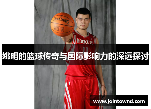 姚明的篮球传奇与国际影响力的深远探讨