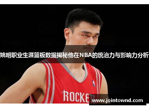 姚明职业生涯篮板数据揭秘他在NBA的统治力与影响力分析