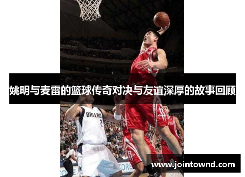 姚明与麦雷的篮球传奇对决与友谊深厚的故事回顾