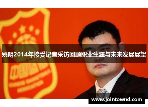 姚明2014年接受记者采访回顾职业生涯与未来发展展望