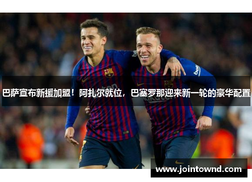 巴萨宣布新援加盟！阿扎尔就位，巴塞罗那迎来新一轮的豪华配置