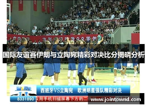 国际友谊赛伊朗与立陶宛精彩对决比分揭晓分析