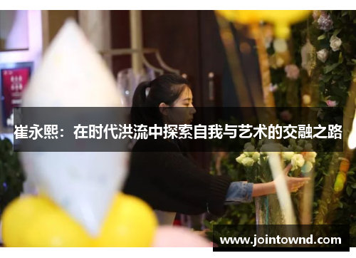 崔永熙：在时代洪流中探索自我与艺术的交融之路