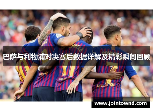 巴萨与利物浦对决赛后数据详解及精彩瞬间回顾