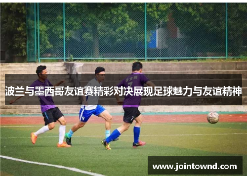 波兰与墨西哥友谊赛精彩对决展现足球魅力与友谊精神