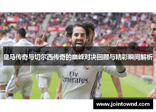 皇马传奇与切尔西传奇的巅峰对决回顾与精彩瞬间解析