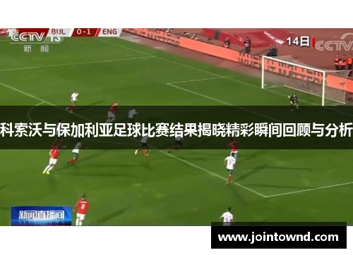 科索沃与保加利亚足球比赛结果揭晓精彩瞬间回顾与分析